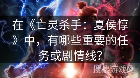 在《亡灵杀手：夏侯惇》中，有哪些重要的任务或剧情线？