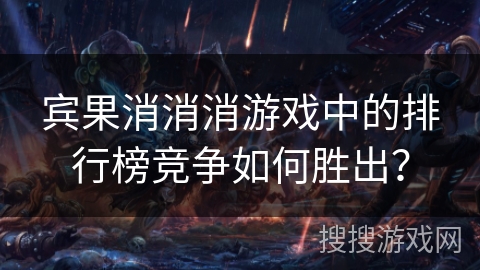 宾果消消消游戏中的排行榜竞争如何胜出？
