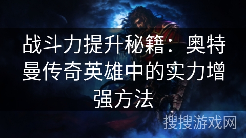 战斗力提升秘籍:奥特曼传奇英雄中的实力增强方法 战斗力提升秘籍:奥特曼传奇英雄中的实力增强方法