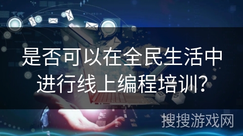 是否可以在全民生活中进行线上编程培训? 是否可以在全民生活中进行线上编程培训?