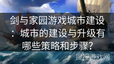 剑与家园游戏城市建设:城市的建设与升级有哪些策略和步骤? 剑与家园游戏城市建设:城市的建设与升级有哪些策略和步骤?