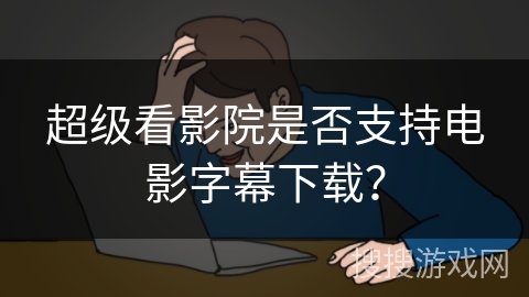 超级看影院是否支持电影字幕下载？