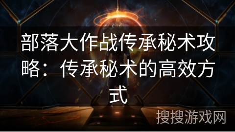 部落大作战传承秘术攻略：传承秘术的高效方式