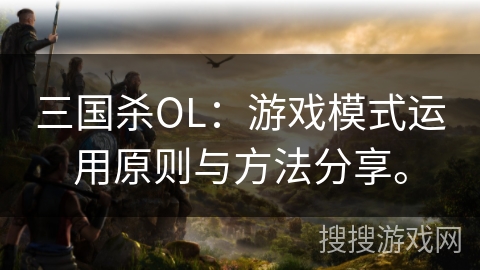 三国杀OL:游戏模式运用原则与方法分享。 三国杀OL:游戏模式运用原则与方法分享。