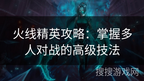 火线精英攻略：掌握多人对战的高级技法