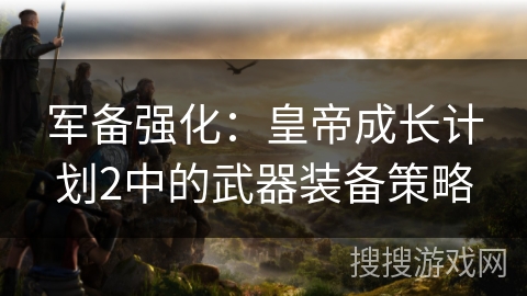 军备强化：皇帝成长计划2中的武器装备策略