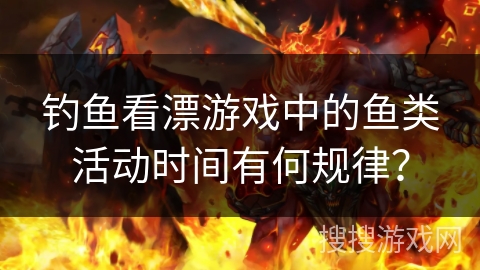 钓鱼看漂游戏中的鱼类活动时间有何规律? 钓鱼看漂游戏中的鱼类活动时间有何规律?