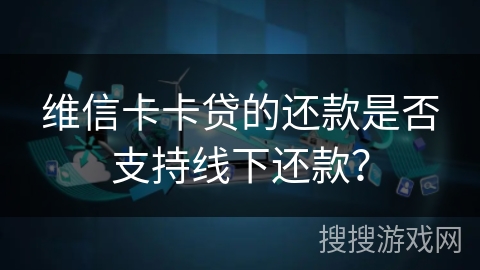 维信卡卡贷的还款是否支持线下还款? 维信卡卡贷的还款是否支持线下还款?