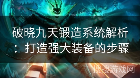 破晓九天锻造系统解析：打造强大装备的步骤