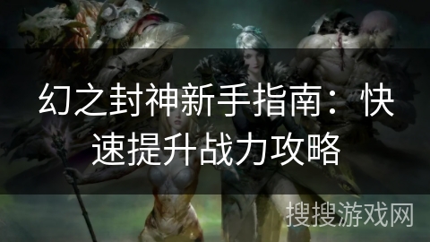 幻之封神新手指南：快速提升战力攻略