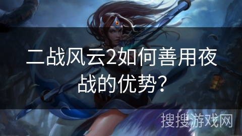 二战风云2如何善用夜战的优势？