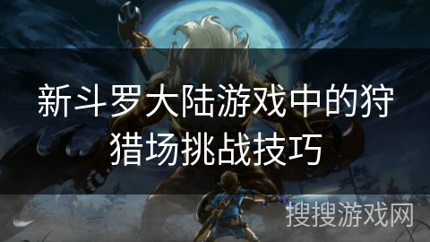 新斗罗大陆游戏中的狩猎场挑战技巧