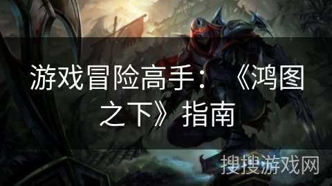游戏冒险高手：《鸿图之下》指南