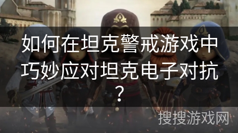 如何在坦克警戒游戏中巧妙应对坦克电子对抗？