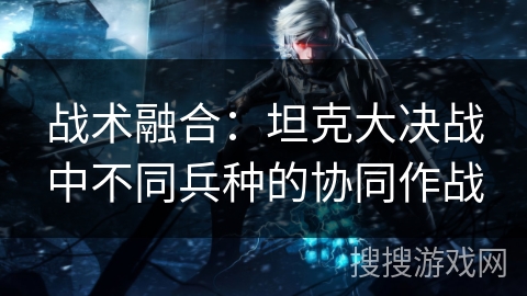 战术融合：坦克大决战中不同兵种的协同作战