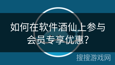 如何在软件酒仙上参与会员专享优惠？