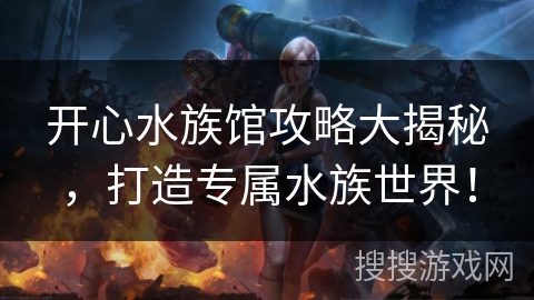 开心水族馆攻略大揭秘，打造专属水族世界！