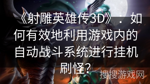 《射雕英雄传3D》：如何有效地利用游戏内的自动战斗系统进行挂机刷怪？