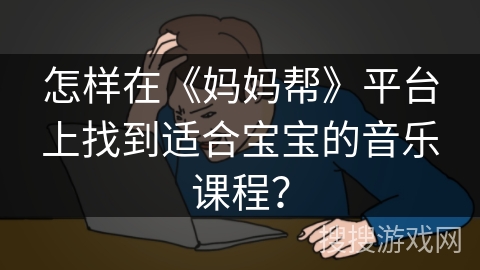 怎样在《妈妈帮》平台上找到适合宝宝的音乐课程？