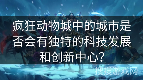 疯狂动物城中的城市是否会有独特的科技发展和创新中心？