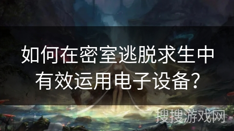 如何在密室逃脱求生中有效运用电子设备？