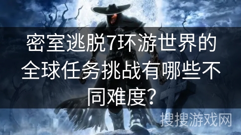 密室逃脱7环游世界的全球任务挑战有哪些不同难度？