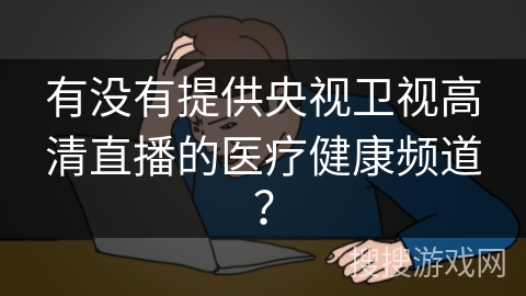有没有提供央视卫视高清直播的医疗健康频道？