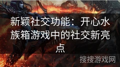 新颖社交功能：开心水族箱游戏中的社交新亮点