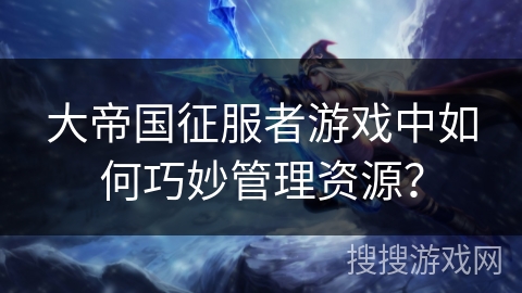 大帝国征服者游戏中如何巧妙管理资源？