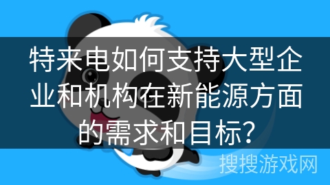 特来电如何支持大型企业和机构在新能源方面的需求和目标？