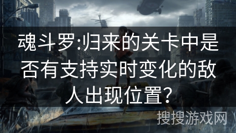 魂斗罗:归来的关卡中是否有支持实时变化的敌人出现位置？