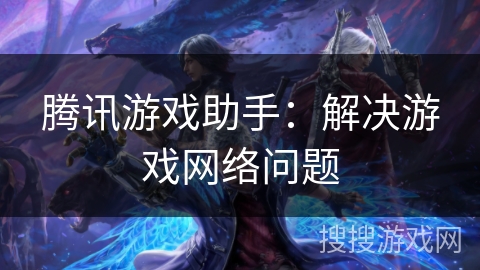 腾讯游戏助手：解决游戏网络问题