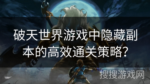 破天世界游戏中隐藏副本的高效通关策略？