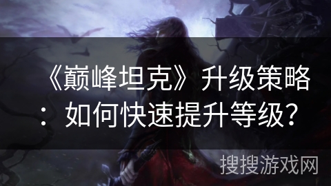 《巅峰坦克》升级策略：如何快速提升等级？