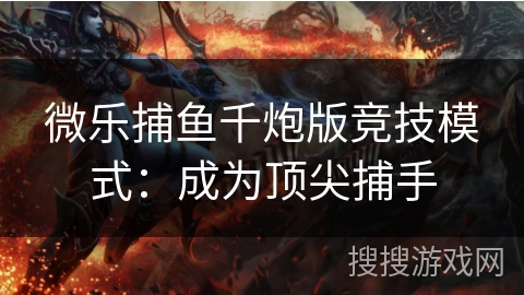 微乐捕鱼千炮版竞技模式：成为顶尖捕手