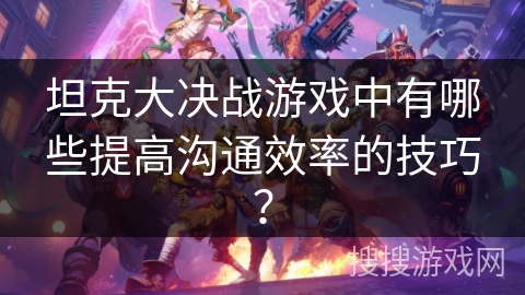 坦克大决战游戏中有哪些提高沟通效率的技巧？