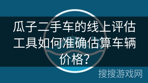 瓜子二手车的线上评估工具如何准确估算车辆价格？