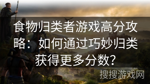 食物归类者游戏高分攻略：如何通过巧妙归类获得更多分数？