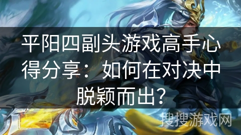 平阳四副头游戏高手心得分享：如何在对决中脱颖而出？