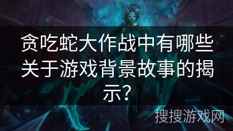 贪吃蛇大作战中有哪些关于游戏背景故事的揭示？
