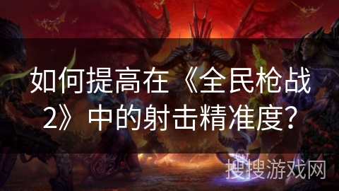 如何提高在《全民枪战2》中的射击精准度？