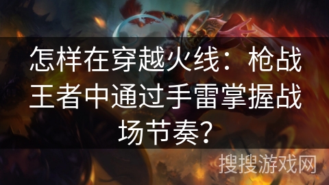 怎样在穿越火线：枪战王者中通过手雷掌握战场节奏？