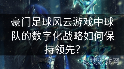豪门足球风云游戏中球队的数字化战略如何保持领先？