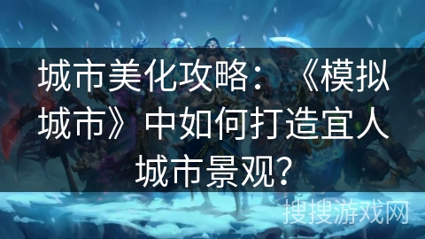 城市美化攻略：《模拟城市》中如何打造宜人城市景观？