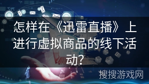 怎样在《迅雷直播》上进行虚拟商品的线下活动？
