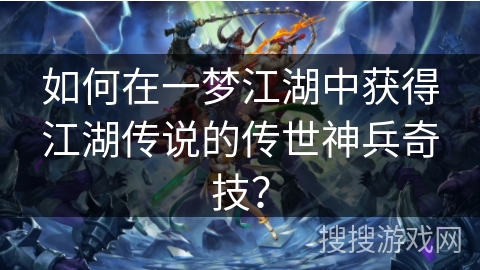 如何在一梦江湖中获得江湖传说的传世神兵奇技？