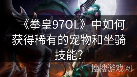 《拳皇97OL》中如何获得稀有的宠物和坐骑技能？