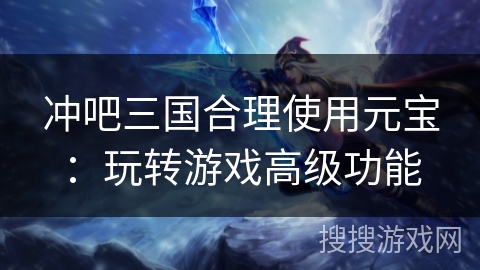 冲吧三国合理使用元宝：玩转游戏高级功能