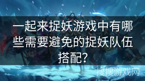 一起来捉妖游戏中有哪些需要避免的捉妖队伍搭配？