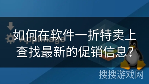 如何在软件一折特卖上查找最新的促销信息？